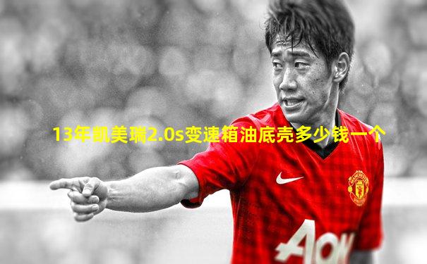 13年凯美瑞2.0s变速箱油底壳多少钱一个