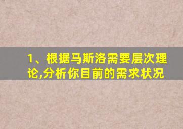 1、根据马斯洛需要层次理论,分析你目前的需求状况