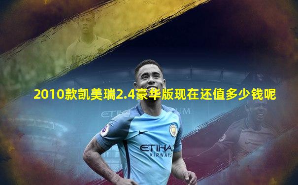 2010款凯美瑞2.4豪华版现在还值多少钱呢