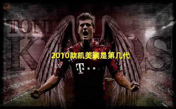 2010款凯美瑞是第几代