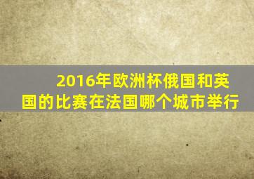 2016年欧洲杯俄国和英国的比赛在法国哪个城市举行