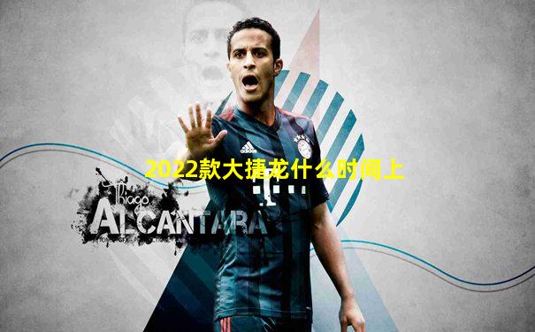 2022款大捷龙什么时间上