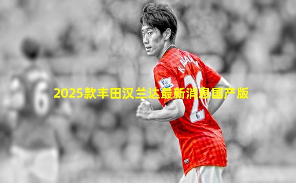 2025款丰田汉兰达最新消息国产版