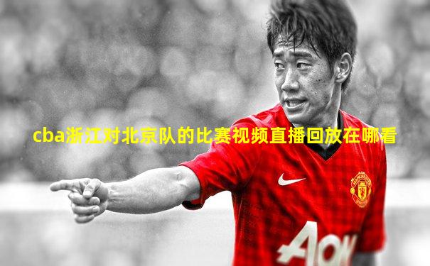 cba浙江对北京队的比赛视频直播回放在哪看