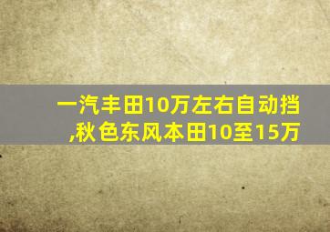 一汽丰田10万左右自动挡,秋色东风本田10至15万