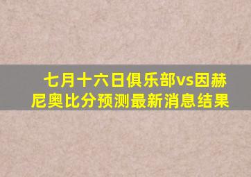 七月十六日俱乐部vs因赫尼奥比分预测最新消息结果