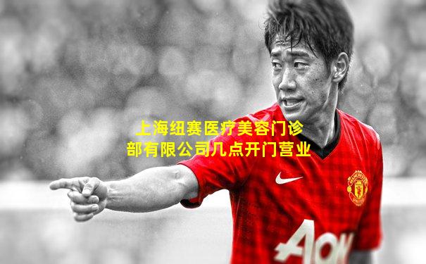 上海纽赛医疗美容门诊部有限公司几点开门营业