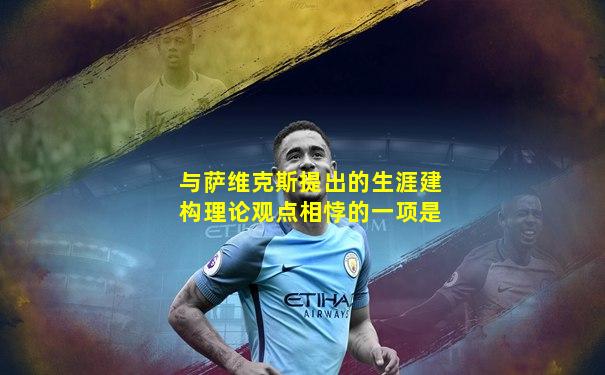 与萨维克斯提出的生涯建构理论观点相悖的一项是