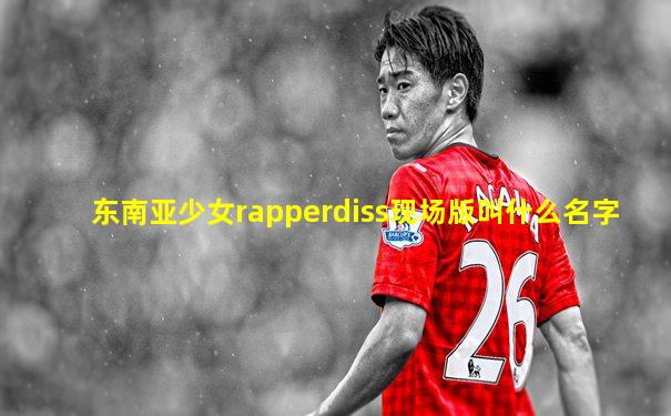 东南亚少女rapperdiss现场版叫什么名字