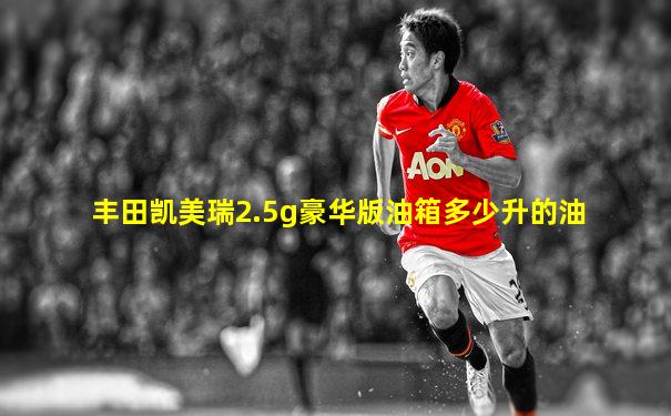 丰田凯美瑞2.5g豪华版油箱多少升的油