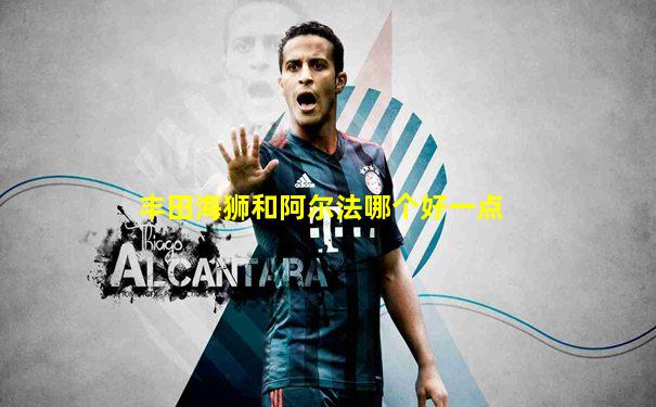 丰田海狮和阿尔法哪个好一点