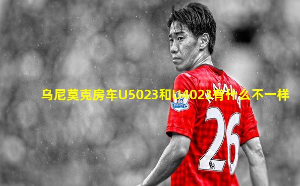 乌尼莫克房车U5023和U4023有什么不一样
