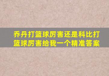 乔丹打篮球厉害还是科比打篮球厉害给我一个精准答案