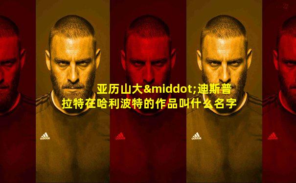 亚历山大·迪斯普拉特在哈利波特的作品叫什么名字