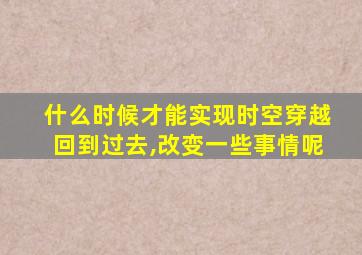 什么时候才能实现时空穿越回到过去,改变一些事情呢