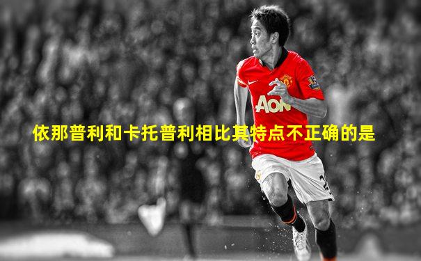 依那普利和卡托普利相比其特点不正确的是