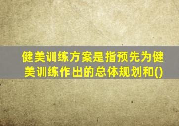 健美训练方案是指预先为健美训练作出的总体规划和()