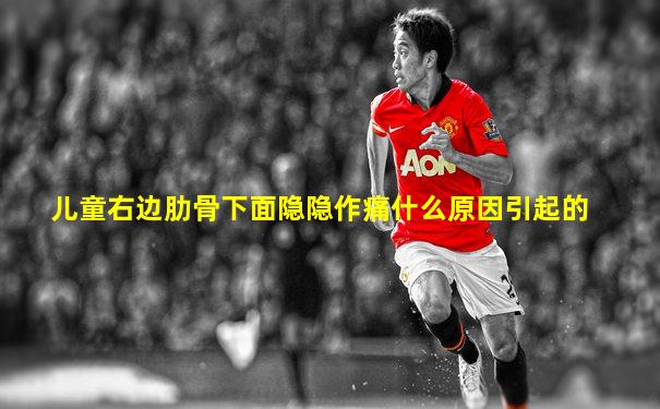 儿童右边肋骨下面隐隐作痛什么原因引起的