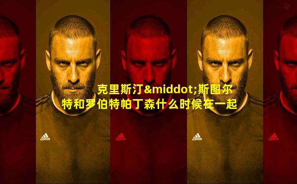 克里斯汀·斯图尔特和罗伯特帕丁森什么时候在一起的
