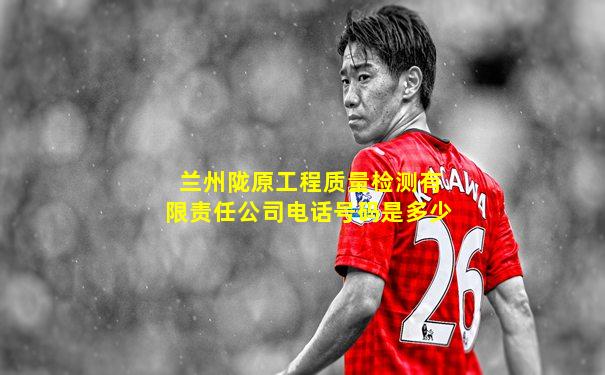 兰州陇原工程质量检测有限责任公司电话号码是多少