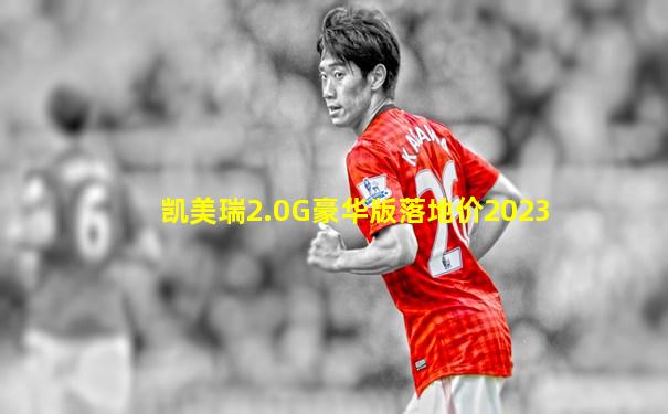 凯美瑞2.0G豪华版落地价2023