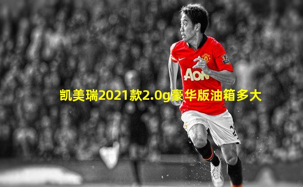 凯美瑞2021款2.0g豪华版油箱多大