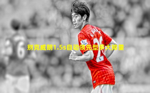 别克威朗1.5s自动领先型多大排量
