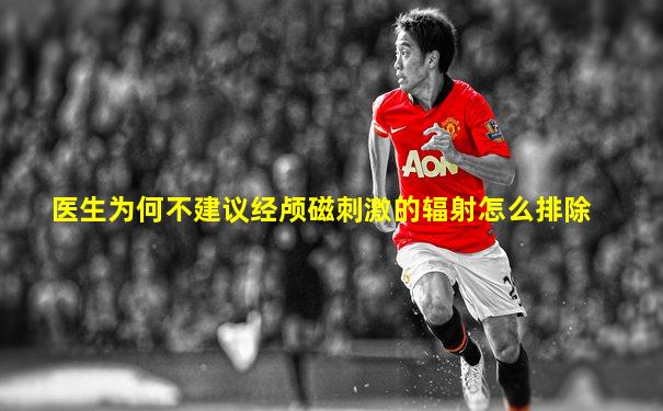 医生为何不建议经颅磁刺激的辐射怎么排除