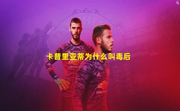卡普里亚蒂为什么叫毒后