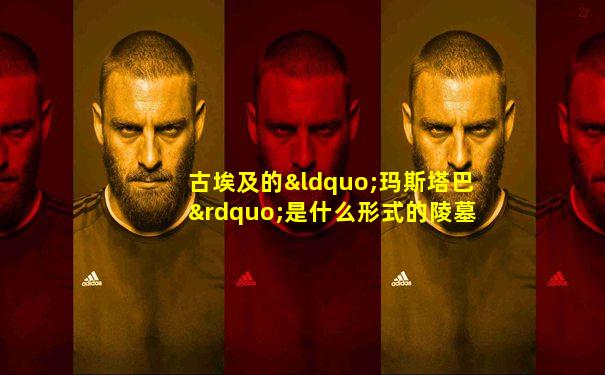 古埃及的“玛斯塔巴”是什么形式的陵墓