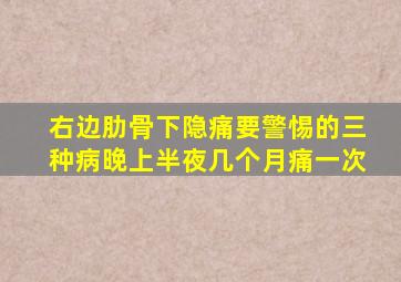 右边肋骨下隐痛要警惕的三种病晚上半夜几个月痛一次