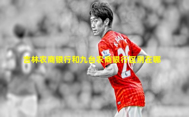 吉林农商银行和九台农商银行区别在哪