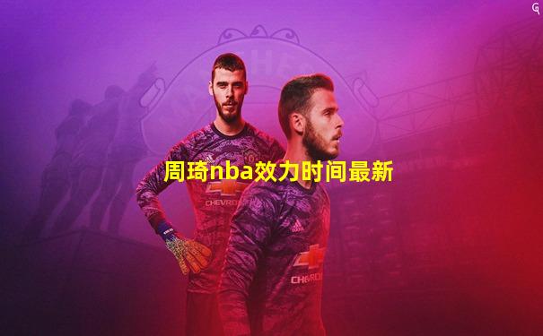 周琦nba效力时间最新