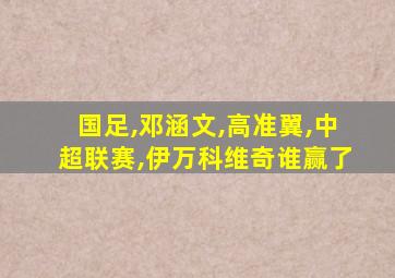 国足,邓涵文,高准翼,中超联赛,伊万科维奇谁赢了