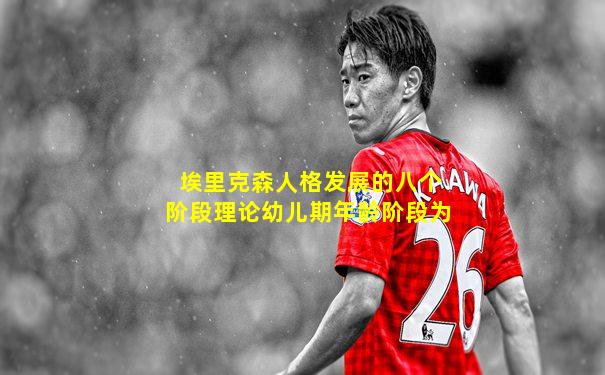 埃里克森人格发展的八个阶段理论幼儿期年龄阶段为