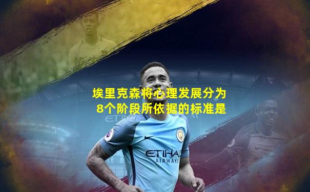 埃里克森将心理发展分为8个阶段所依据的标准是