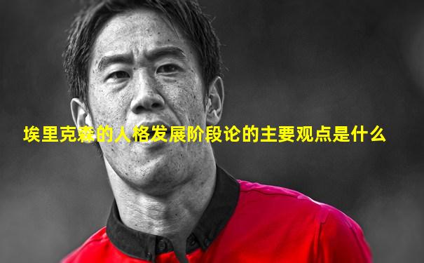 埃里克森的人格发展阶段论的主要观点是什么