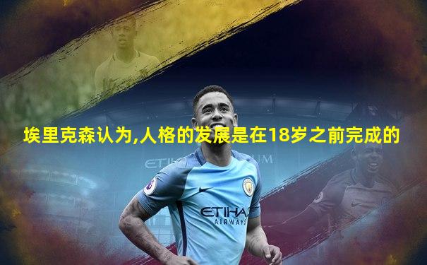 埃里克森认为,人格的发展是在18岁之前完成的
