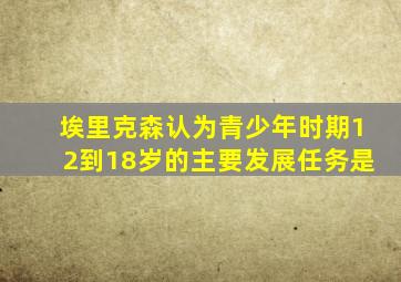 埃里克森认为青少年时期12到18岁的主要发展任务是