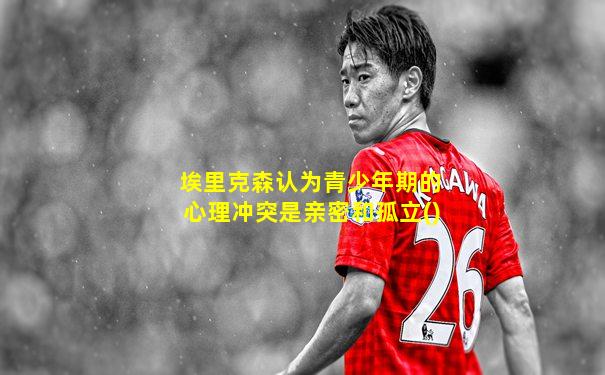 埃里克森认为青少年期的心理冲突是亲密和孤立()