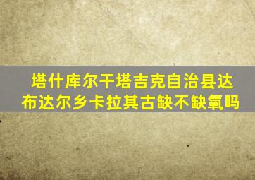 塔什库尔干塔吉克自治县达布达尔乡卡拉其古缺不缺氧吗