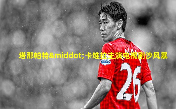 塔那帕特·卡维拉主演电视剧沙风暴