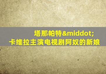 塔那帕特·卡维拉主演电视剧阿奴的新娘