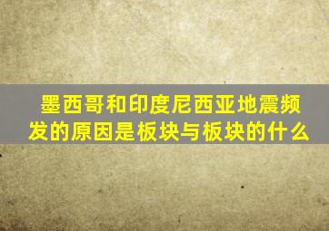 墨西哥和印度尼西亚地震频发的原因是板块与板块的什么