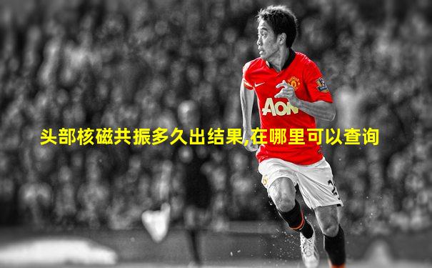 头部核磁共振多久出结果,在哪里可以查询