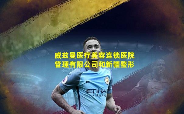 威兹曼医疗美容连锁医院管理有限公司和新疆整形
