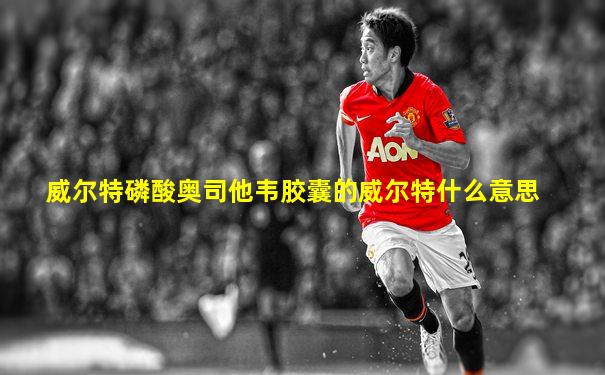 威尔特磷酸奥司他韦胶囊的威尔特什么意思