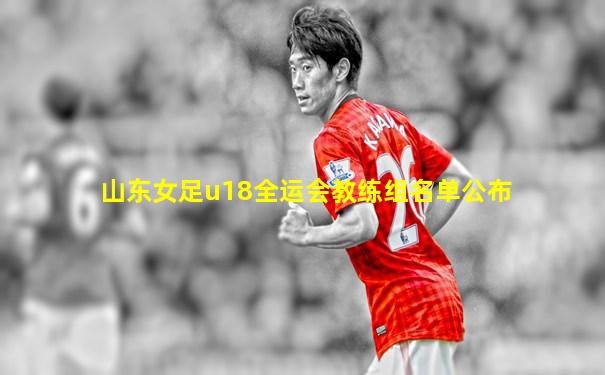 山东女足u18全运会教练组名单公布