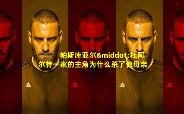 帕斯库亚尔·杜阿尔特一家的主角为什么杀了他母亲