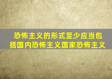 恐怖主义的形式至少应当包括国内恐怖主义国家恐怖主义